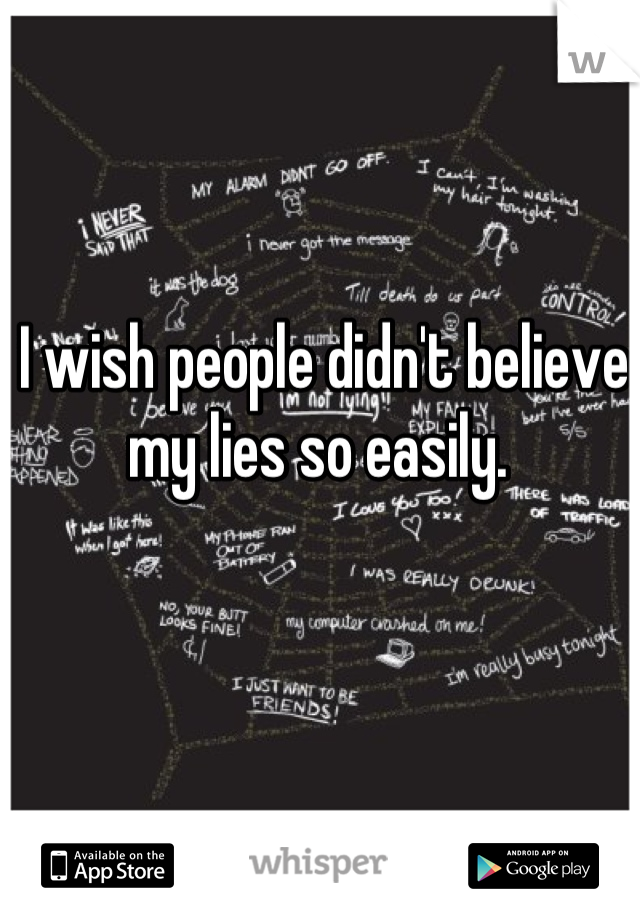 I wish people didn't believe my lies so easily. 