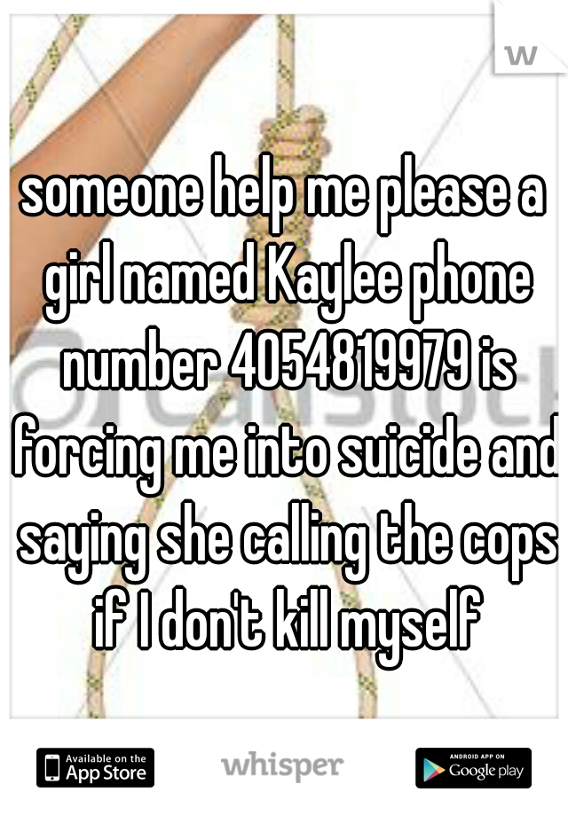 someone help me please a girl named Kaylee phone number 4054819979 is forcing me into suicide and saying she calling the cops if I don't kill myself