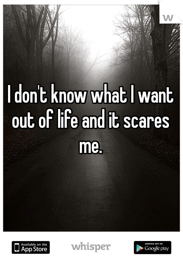 I don't know what I want out of life and it scares me.