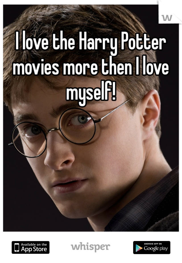 I love the Harry Potter movies more then I love myself!