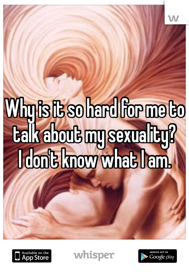 Why is it so hard for me to talk about my sexuality? 
I don't know what I am. 