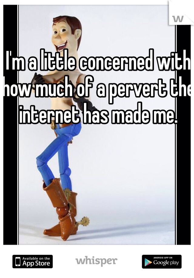 I'm a little concerned with how much of a pervert the internet has made me. 