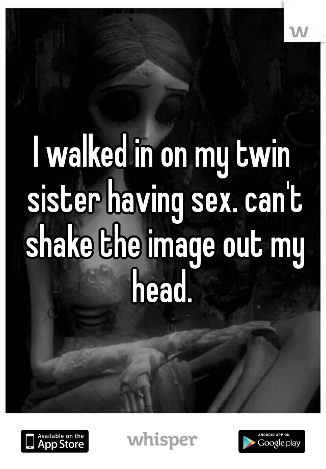 I walked in on my twin sister having sex. can't shake the image out my head. 