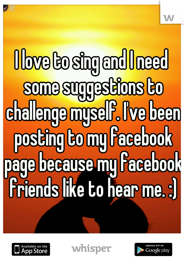 I love to sing and I need some suggestions to challenge myself. I've been posting to my facebook page because my facebook friends like to hear me. :)