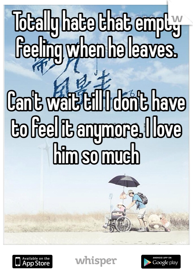Totally hate that empty feeling when he leaves. 

Can't wait till I don't have to feel it anymore. I love him so much 