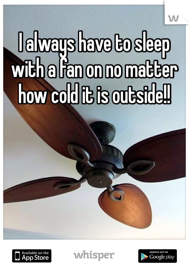 I always have to sleep with a fan on no matter how cold it is outside!!