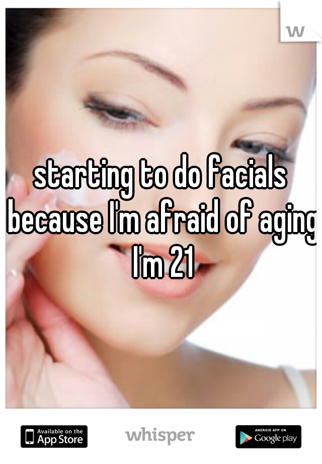 starting to do facials because I'm afraid of aging I'm 21