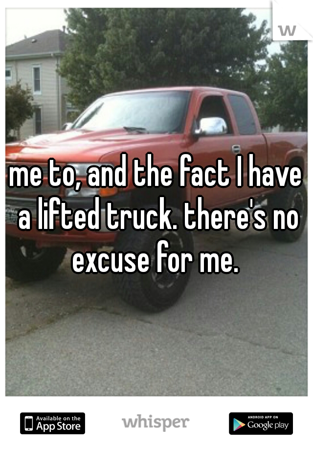 me to, and the fact I have a lifted truck. there's no excuse for me. 