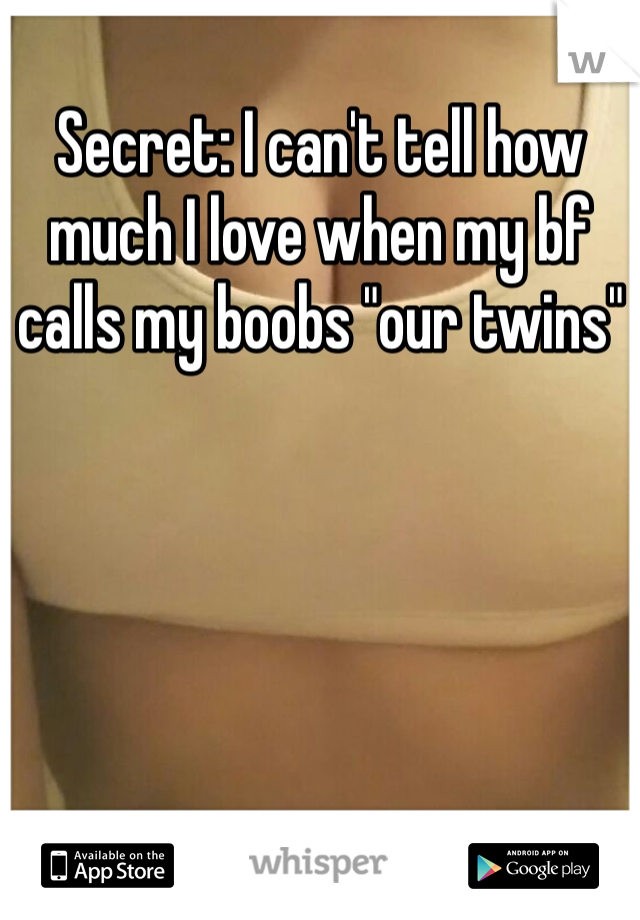Secret: I can't tell how much I love when my bf calls my boobs "our twins"