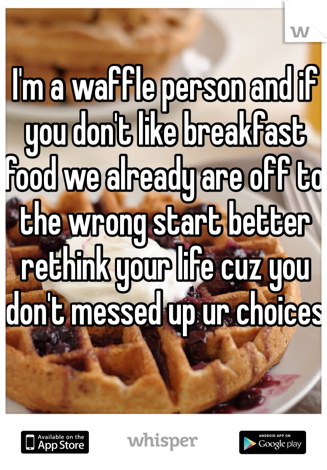 I'm a waffle person and if you don't like breakfast food we already are off to the wrong start better rethink your life cuz you don't messed up ur choices