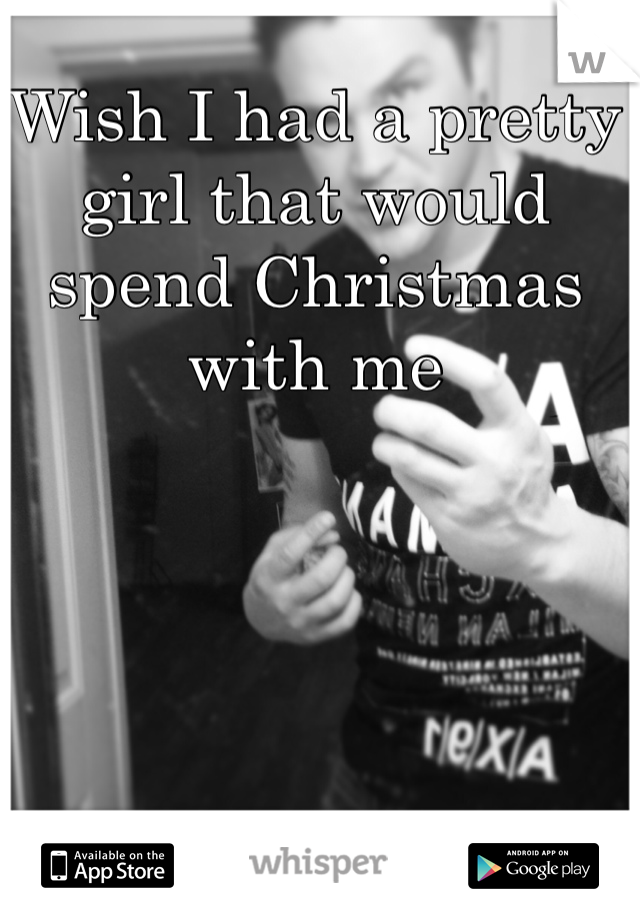 Wish I had a pretty girl that would spend Christmas with me 