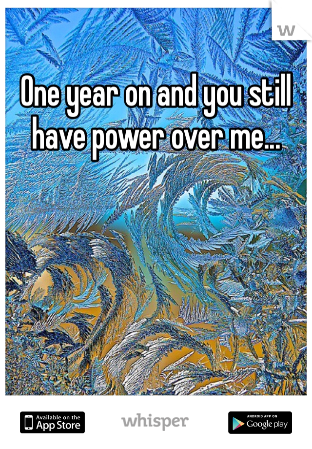 One year on and you still have power over me...
