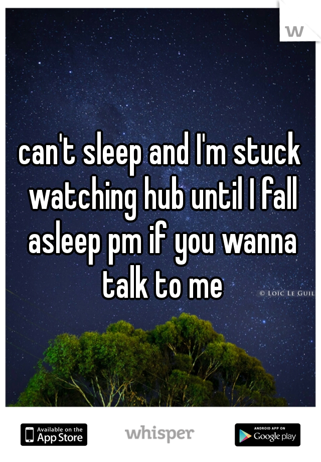 can't sleep and I'm stuck watching hub until I fall asleep pm if you wanna talk to me