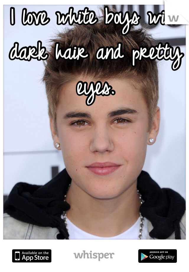 I love white boys with dark hair and pretty eyes.