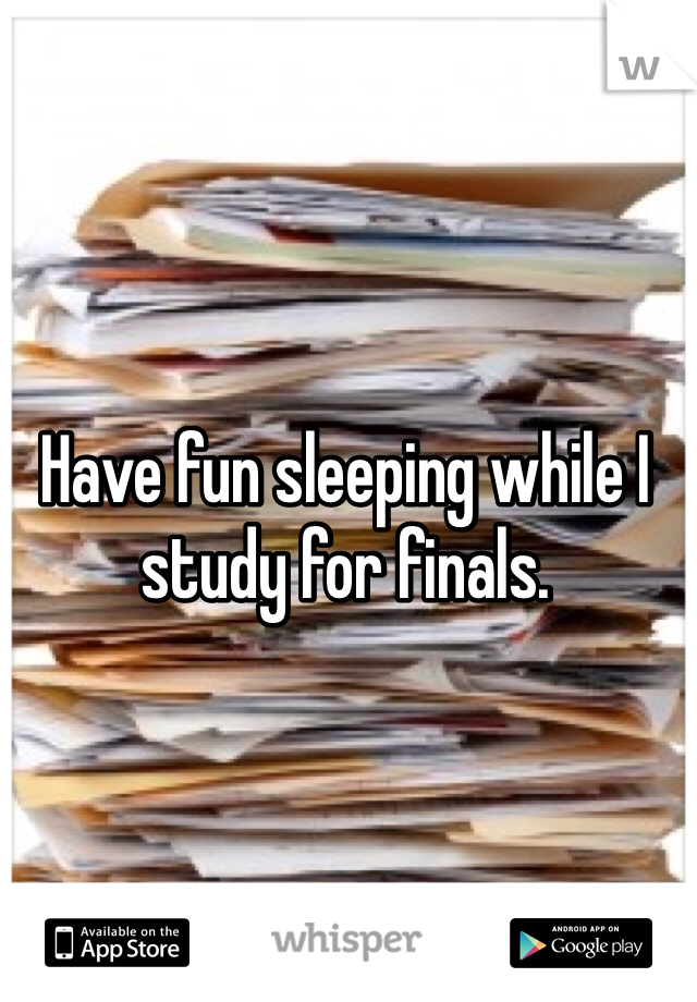 Have fun sleeping while I study for finals.