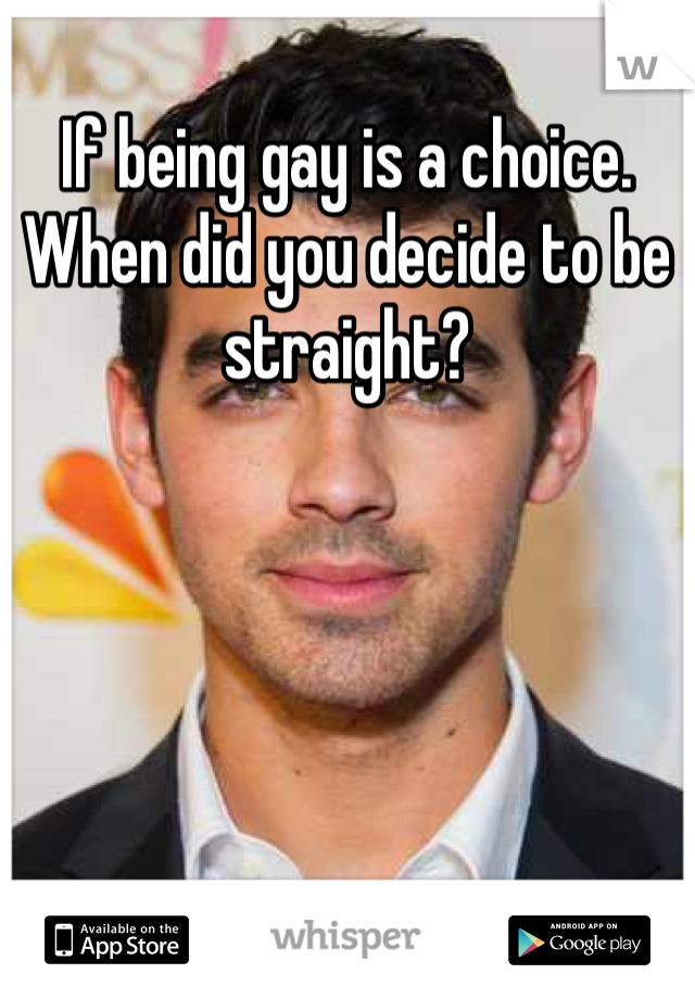 If being gay is a choice. When did you decide to be straight?
