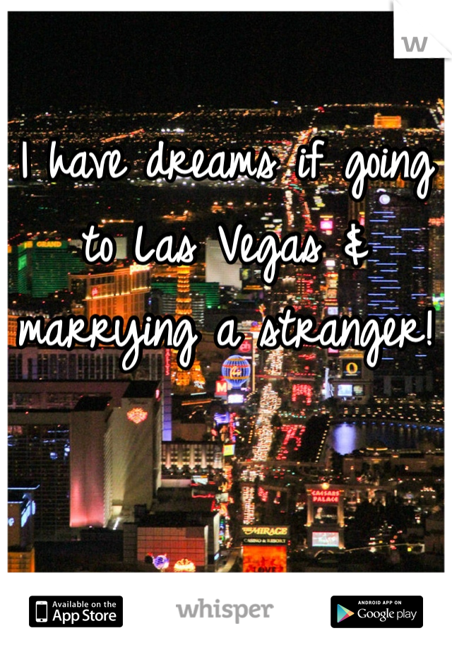 I have dreams if going to Las Vegas & marrying a stranger! 