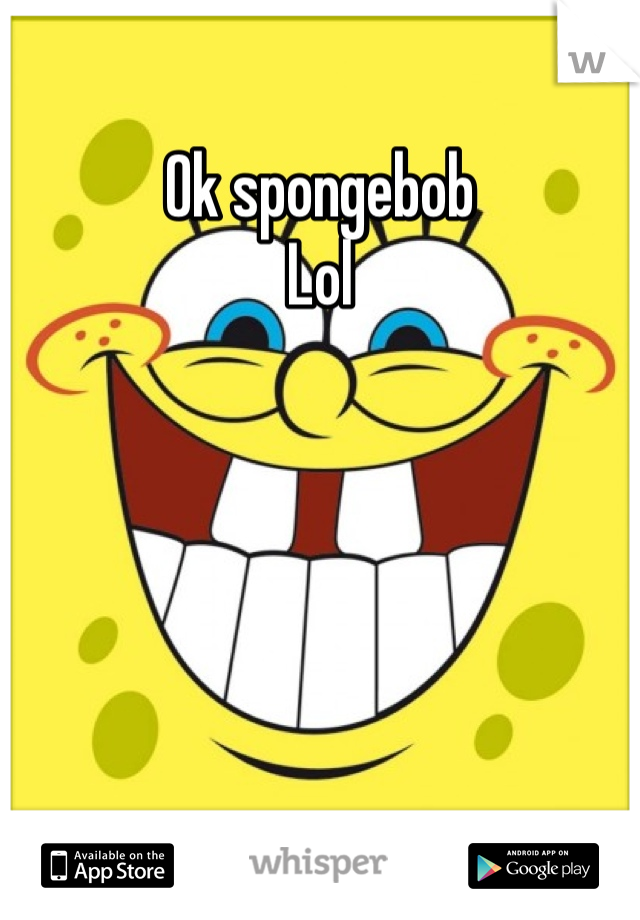 Ok spongebob
Lol