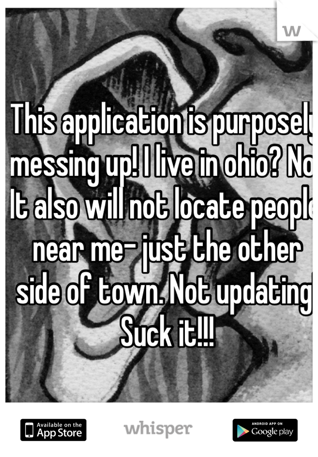 This application is purposely messing up! I live in ohio? No. It also will not locate people near me- just the other side of town. Not updating! Suck it!!!  