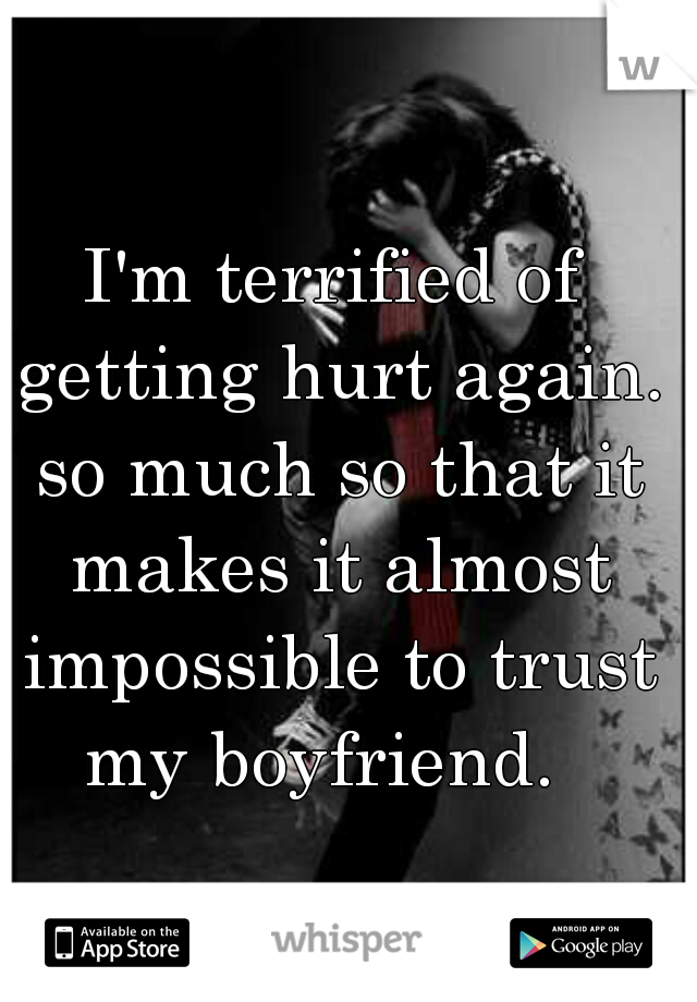 I'm terrified of getting hurt again. so much so that it makes it almost impossible to trust my boyfriend.  
