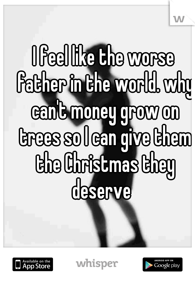 I feel like the worse father in the world. why can't money grow on trees so I can give them the Christmas they deserve  
