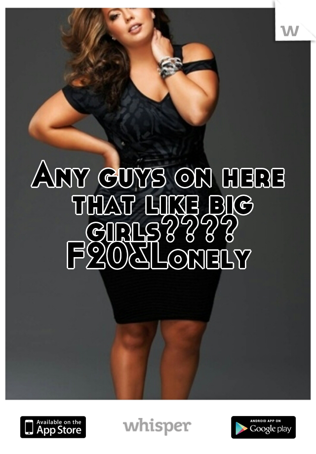 Any guys on here that like big girls???? F20&Lonely 