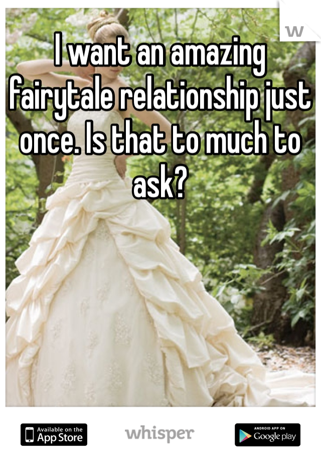 I want an amazing fairytale relationship just once. Is that to much to ask? 
