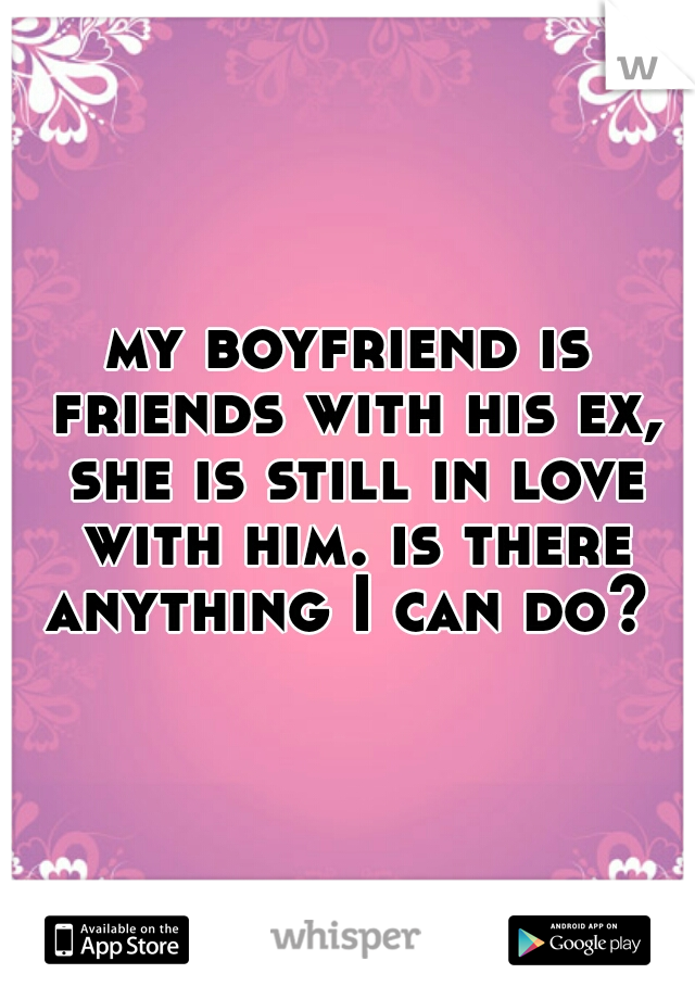 my boyfriend is friends with his ex, she is still in love with him. is there anything I can do? 