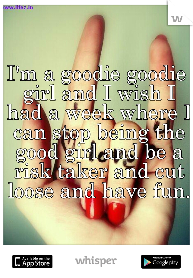 I'm a goodie goodie girl and I wish I had a week where I can stop being the good girl and be a risk taker and cut loose and have fun. 