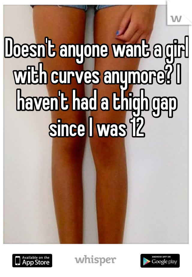 Doesn't anyone want a girl with curves anymore? I haven't had a thigh gap since I was 12 