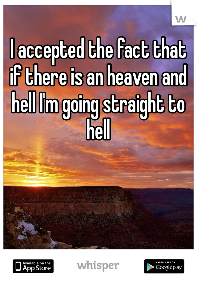 I accepted the fact that if there is an heaven and hell I'm going straight to hell 