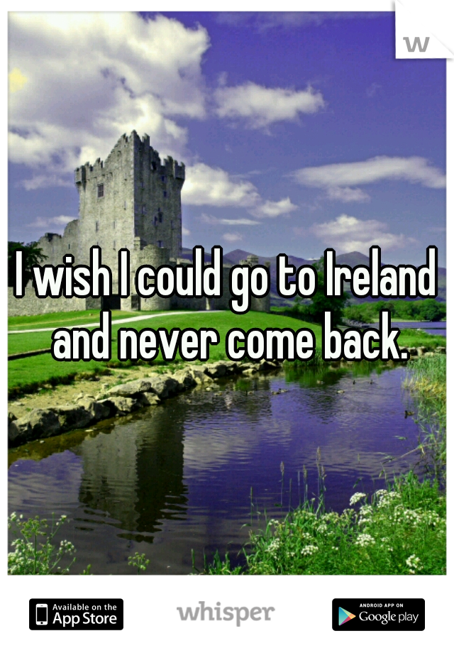 I wish I could go to Ireland and never come back.