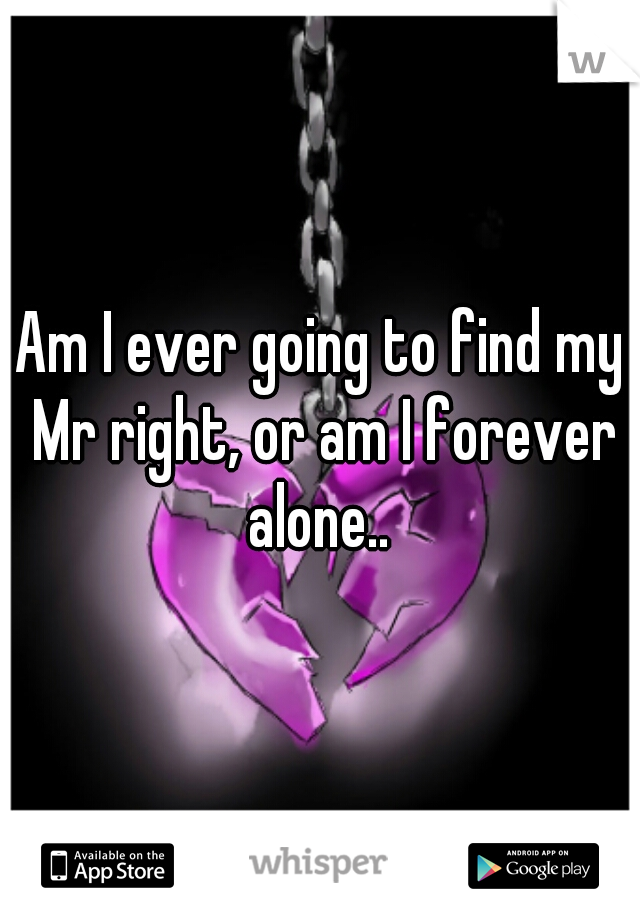 Am I ever going to find my Mr right, or am I forever alone.. 