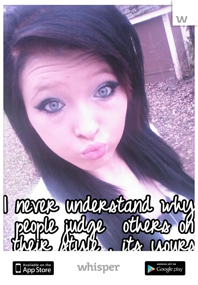 I never understand why people judge  others on their style . its yours not there's 