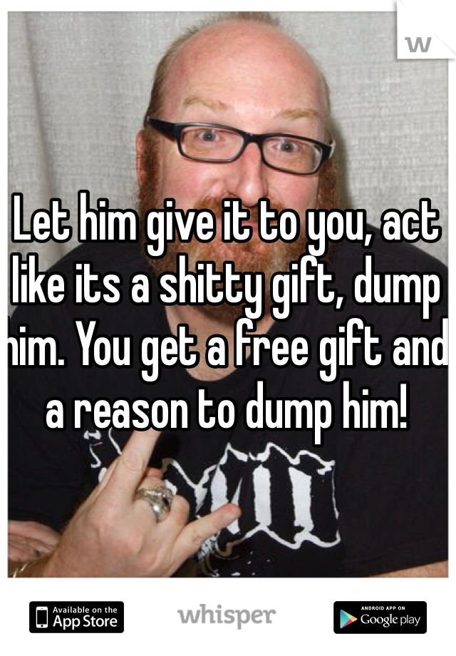 Let him give it to you, act like its a shitty gift, dump him. You get a free gift and a reason to dump him!