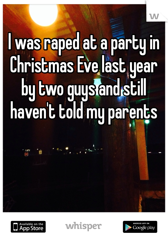 I was raped at a party in Christmas Eve last year by two guys and still haven't told my parents 