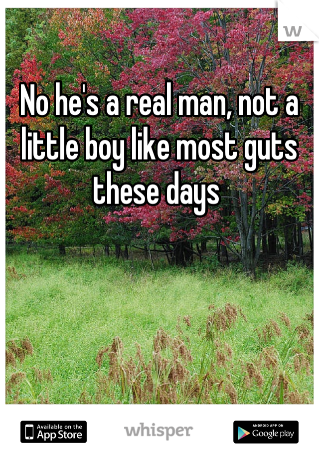 No he's a real man, not a little boy like most guts these days 