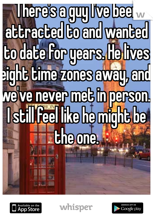 There's a guy I've been attracted to and wanted to date for years. He lives eight time zones away, and we've never met in person. I still feel like he might be the one.