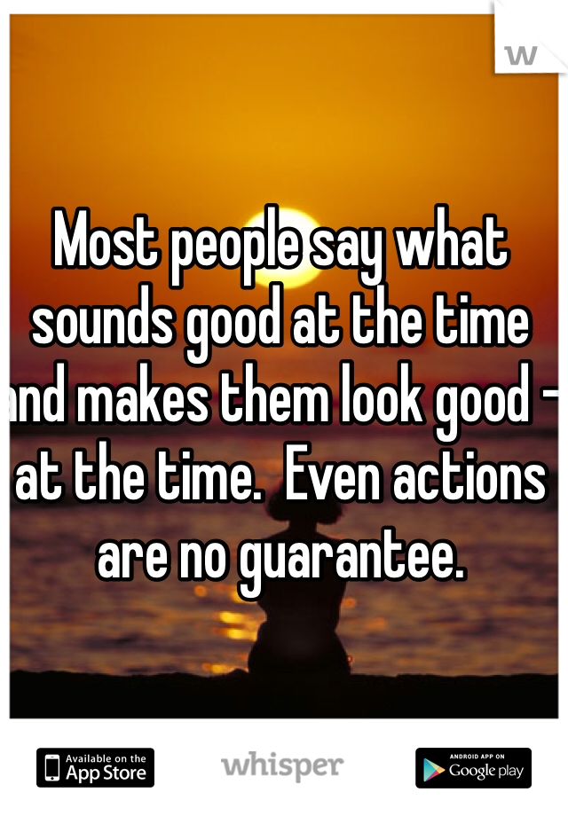 Most people say what sounds good at the time and makes them look good - at the time.  Even actions are no guarantee.  