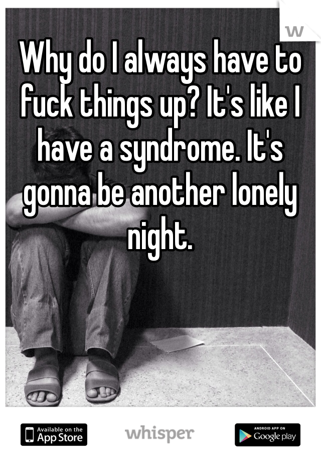 Why do I always have to fuck things up? It's like I have a syndrome. It's gonna be another lonely night. 