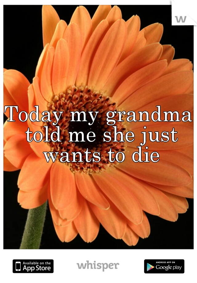 Today my grandma told me she just wants to die