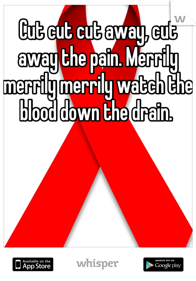 Cut cut cut away, cut away the pain. Merrily merrily merrily watch the blood down the drain. 