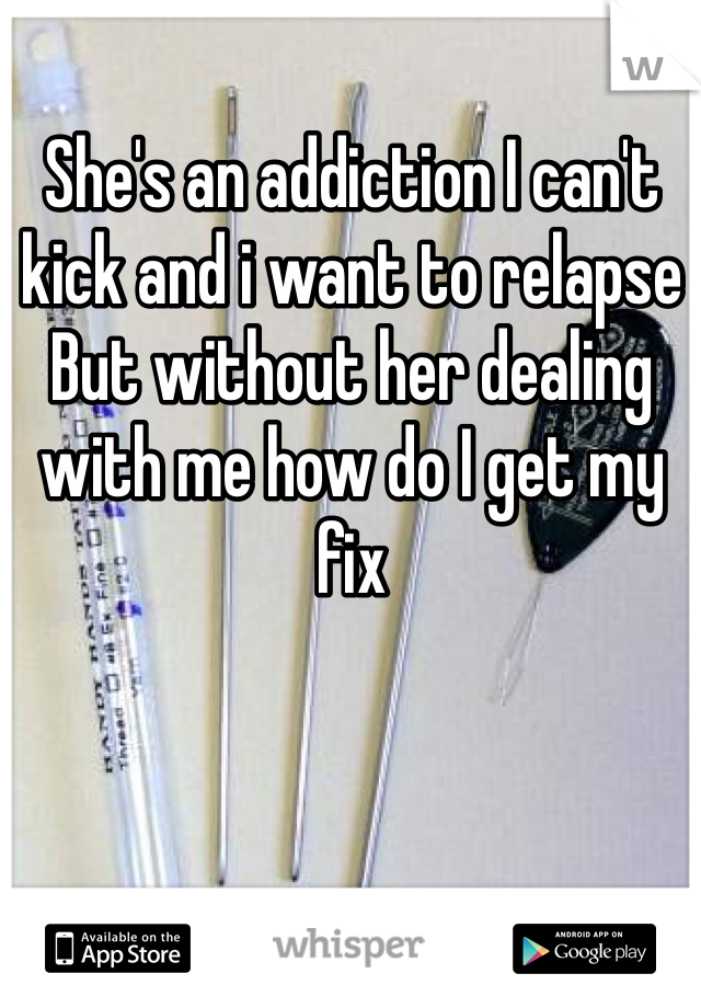 She's an addiction I can't kick and i want to relapse 
But without her dealing with me how do I get my fix