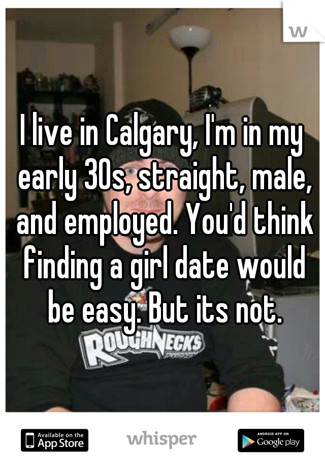 I live in Calgary, I'm in my early 30s, straight, male, and employed. You'd think finding a girl date would be easy. But its not.