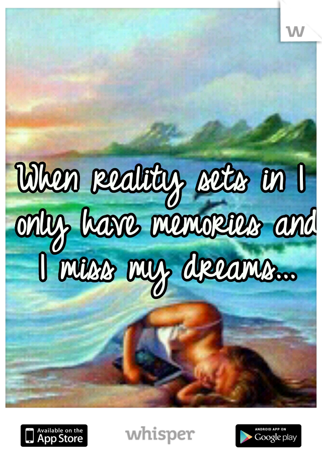 When reality sets in I only have memories and I miss my dreams...
