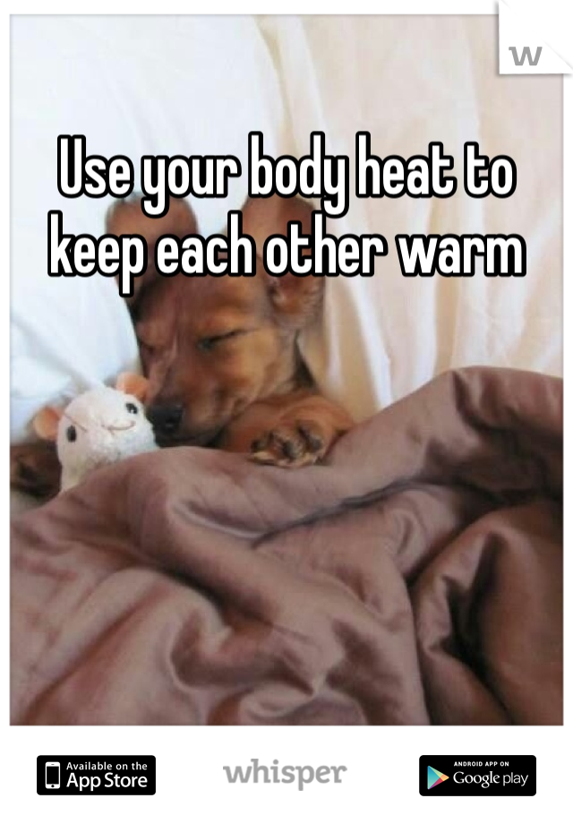 Use your body heat to keep each other warm 