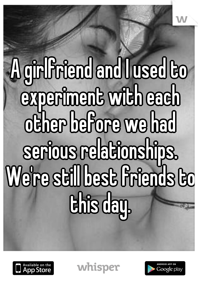 A girlfriend and I used to experiment with each other before we had serious relationships. We're still best friends to this day.
