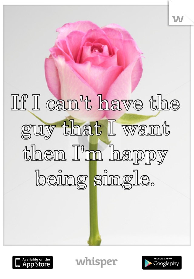 If I can't have the guy that I want then I'm happy being single. 