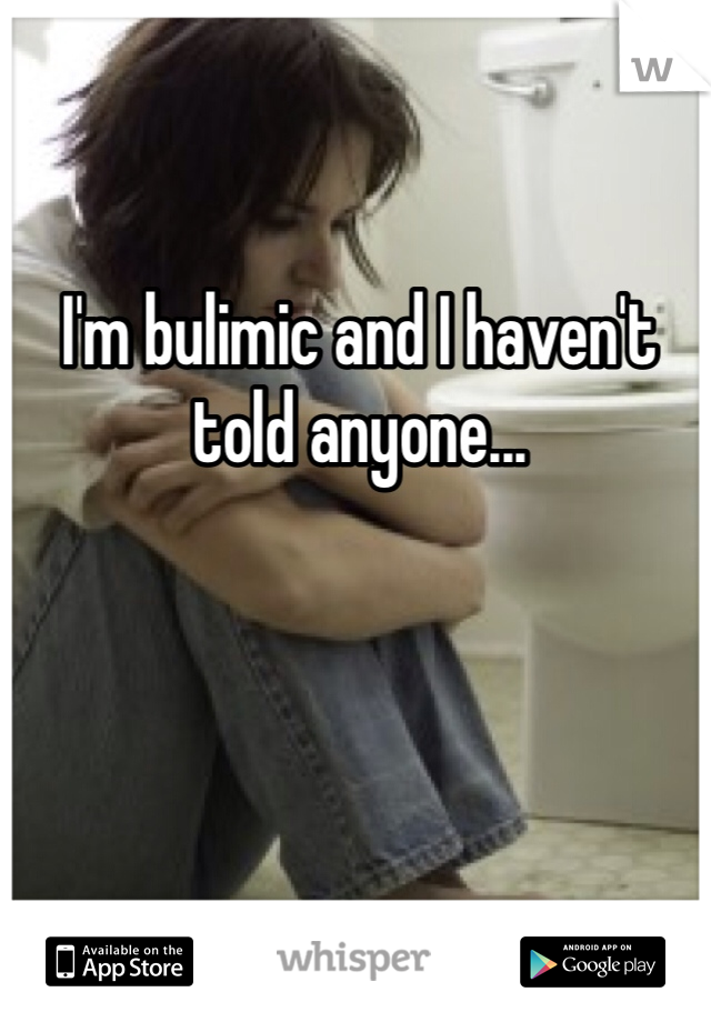 I'm bulimic and I haven't told anyone...