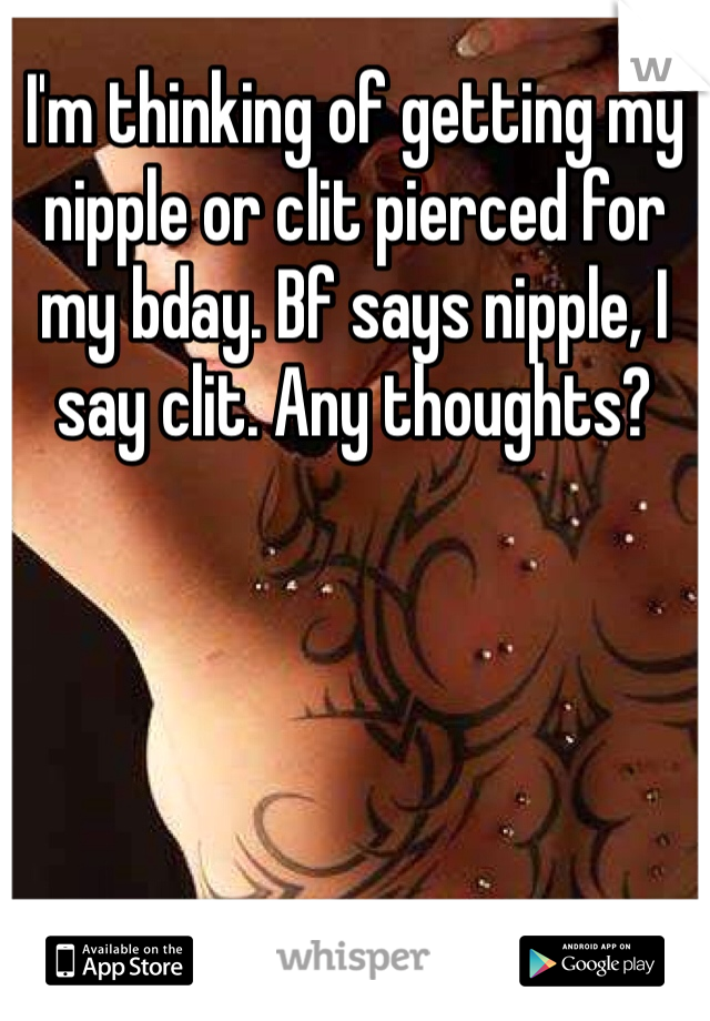 I'm thinking of getting my nipple or clit pierced for my bday. Bf says nipple, I say clit. Any thoughts?